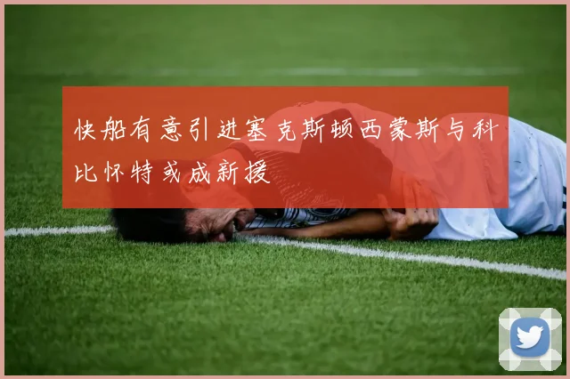 快船有意引进塞克斯顿西蒙斯与科比怀特或成新援