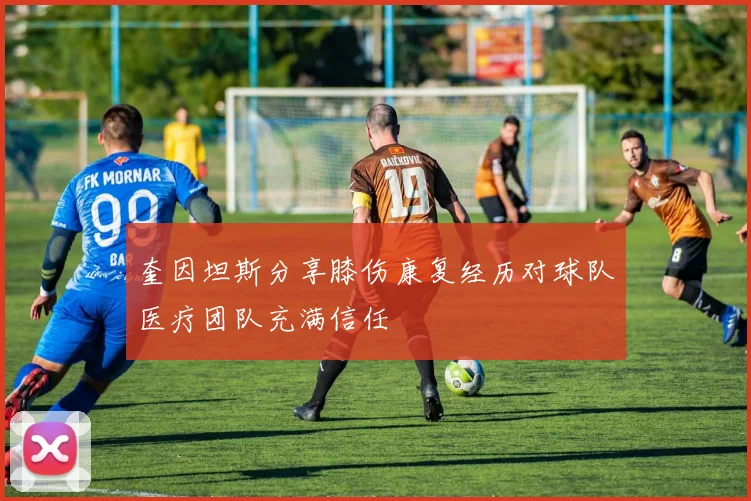 奎因坦斯分享膝伤康复经历对球队医疗团队充满信任