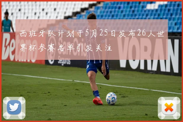 西班牙队计划于5月25日发布26人世界杯参赛名单引发关注