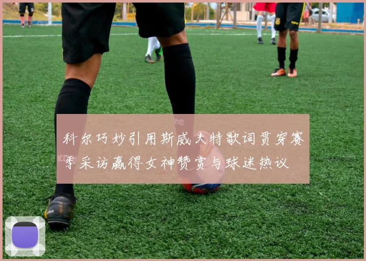 科尔巧妙引用斯威夫特歌词贯穿赛季采访赢得女神赞赏与球迷热议