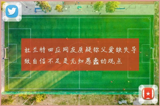 杜兰特回应网友质疑称父爱缺失导致自信不足是无知愚蠢的观点