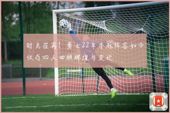 时光荏苒！勇士22年夺冠阵容如今仅存四人回顾辉煌与变迁