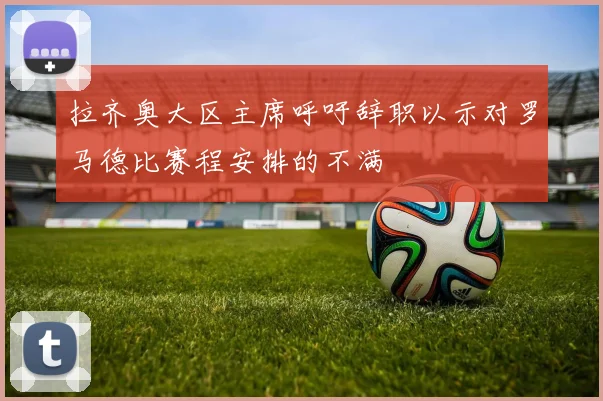 拉齐奥大区主席呼吁辞职以示对罗马德比赛程安排的不满