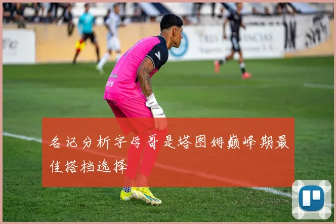 名记分析字母哥是塔图姆巅峰期最佳搭档选择