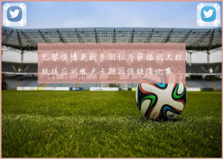 巴黎伤情更新李刚仁与萨福诺夫积极适应训练卢卡斯因伤缺席比赛