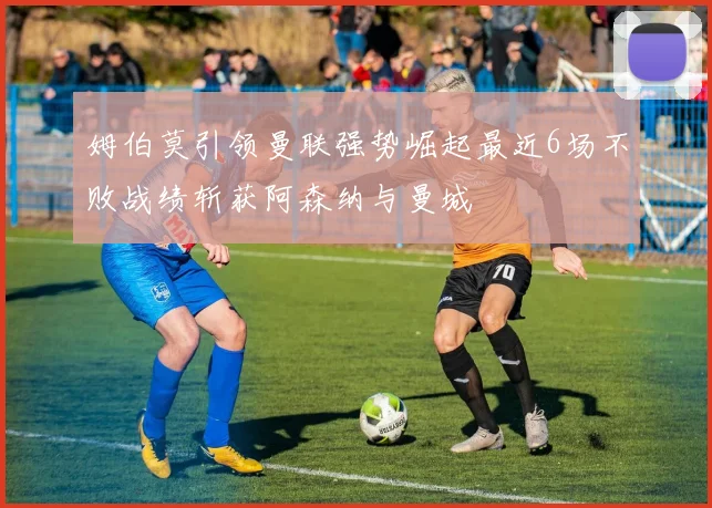 姆伯莫引领曼联强势崛起最近6场不败战绩斩获阿森纳与曼城