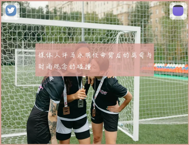 媒体人评马永明任命背后的离奇与时尚观念的碰撞