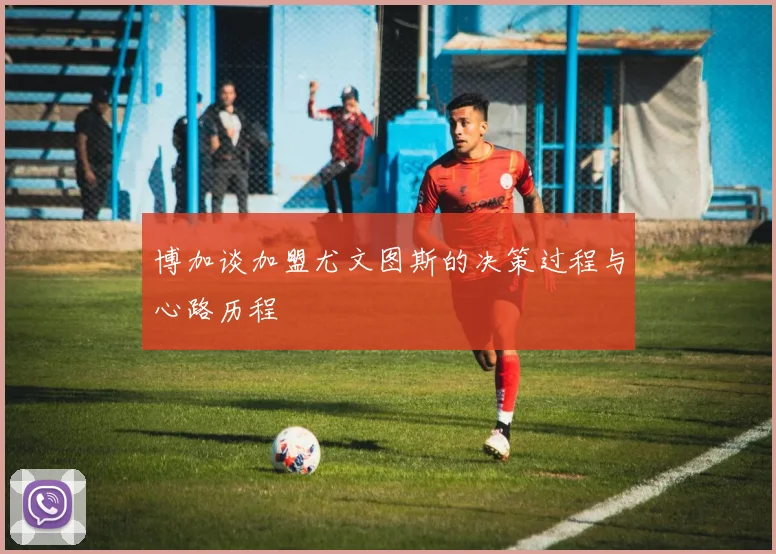 博加谈加盟尤文图斯的决策过程与心路历程