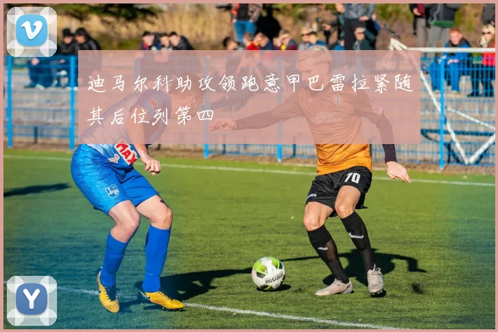 迪马尔科助攻领跑意甲巴雷拉紧随其后位列第四