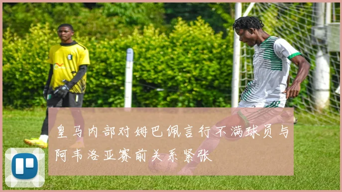 皇马内部对姆巴佩言行不满球员与阿韦洛亚赛前关系紧张