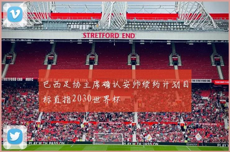 巴西足协主席确认安帅续约计划目标直指2030世界杯