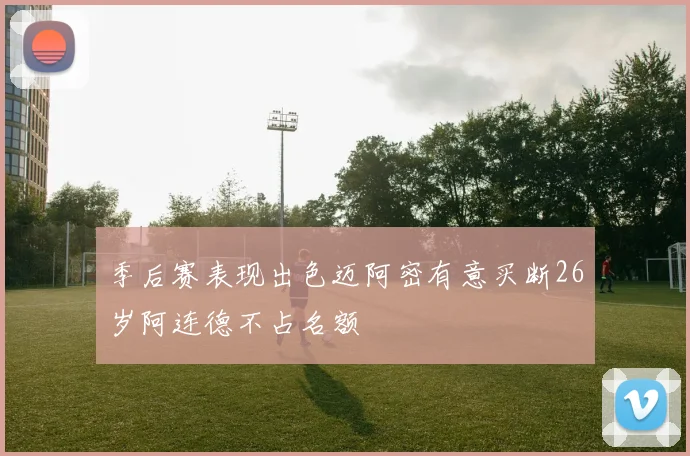 季后赛表现出色迈阿密有意买断26岁阿连德不占名额