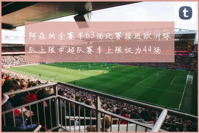阿森纳全赛季63场比赛接近欧洲球队上限中超队赛季上限仅为44场