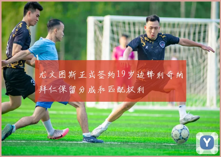 尤文图斯正式签约19岁边锋利奇纳拜仁保留分成和匹配权利