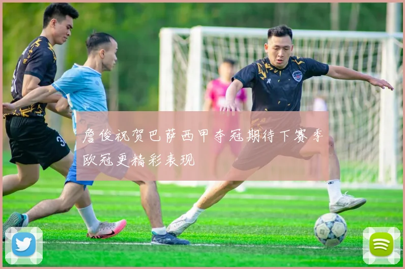 詹俊祝贺巴萨西甲夺冠期待下赛季欧冠更精彩表现