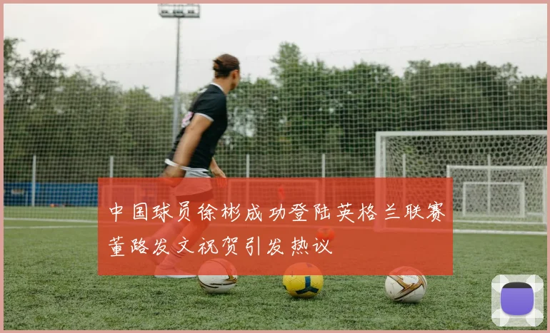 中国球员徐彬成功登陆英格兰联赛董路发文祝贺引发热议