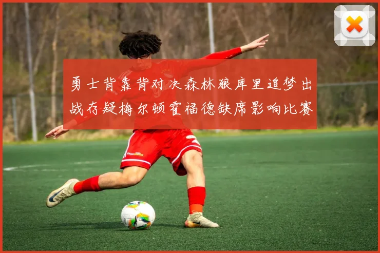 勇士背靠背对决森林狼库里追梦出战存疑梅尔顿霍福德缺席影响比赛走势