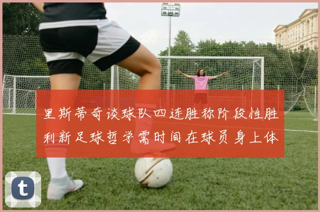 里斯蒂奇谈球队四连胜称阶段性胜利新足球哲学需时间在球员身上体现