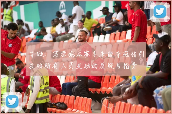 李璇：若蓉城本赛季未能夺冠将引发对所有人员变动的质疑与指责