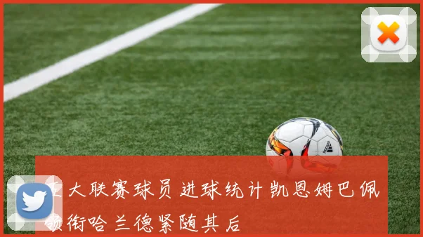 五大联赛球员进球统计凯恩姆巴佩领衔哈兰德紧随其后