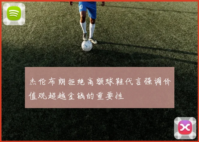 杰伦布朗拒绝高额球鞋代言强调价值观超越金钱的重要性