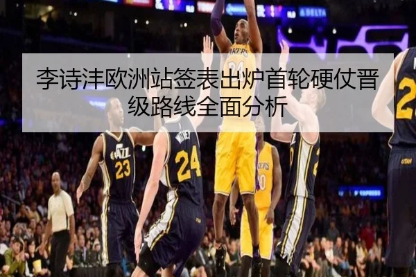 李诗沣欧洲站签表出炉首轮硬仗晋级路线全面分析（c7）