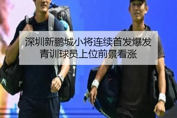 深圳新鹏城小将连续首发爆发 青训球员上位前景看涨（c7）